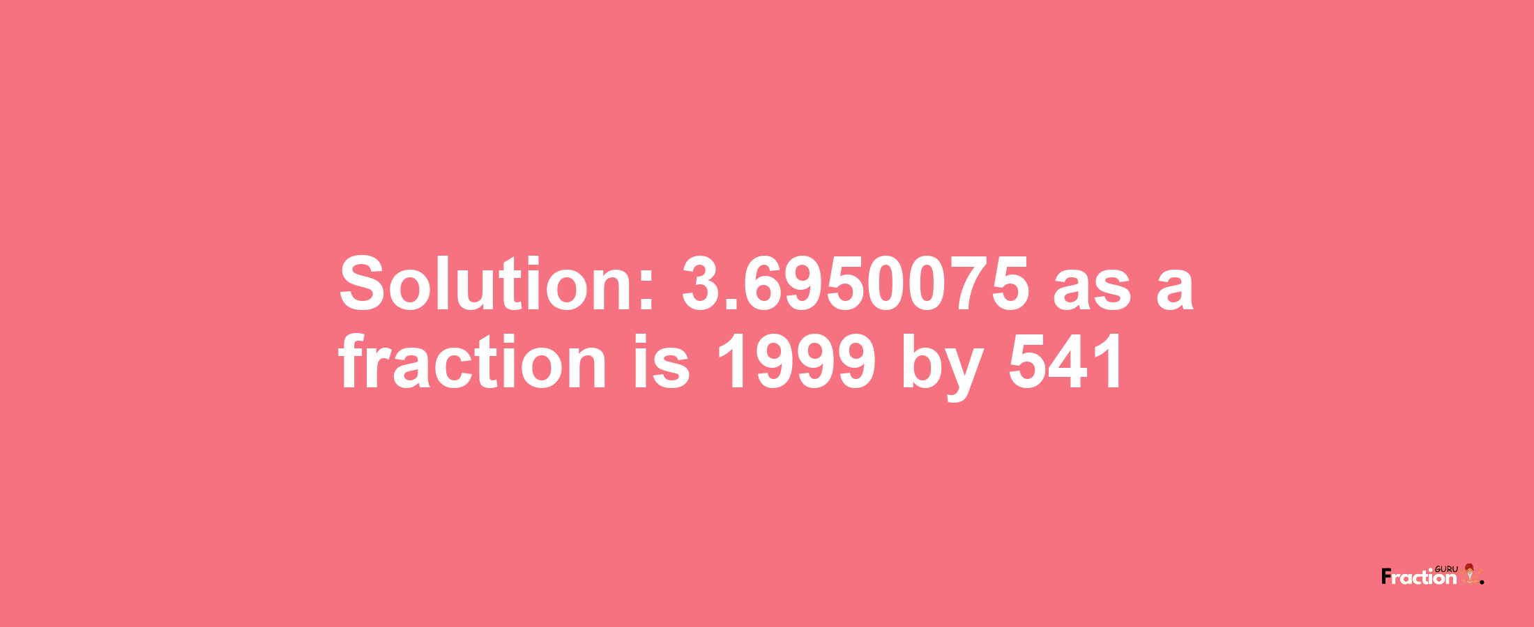 Solution:3.6950075 as a fraction is 1999/541